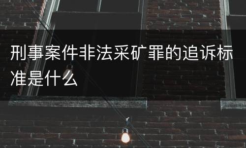 刑事案件非法采矿罪的追诉标准是什么