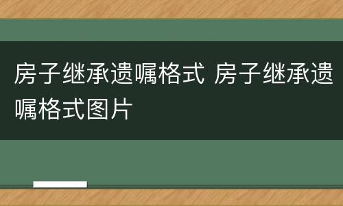 房子继承遗嘱格式 房子继承遗嘱格式图片