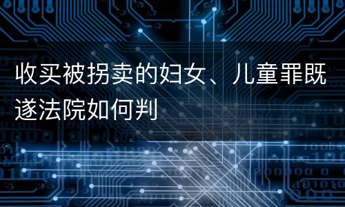 收买被拐卖的妇女、儿童罪既遂法院如何判