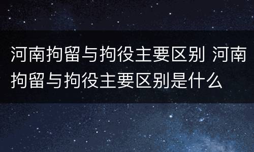 河南拘留与拘役主要区别 河南拘留与拘役主要区别是什么