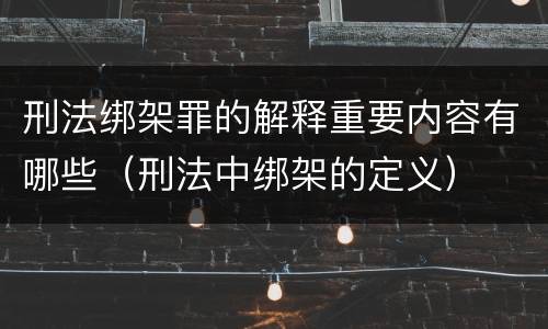 刑法绑架罪的解释重要内容有哪些（刑法中绑架的定义）