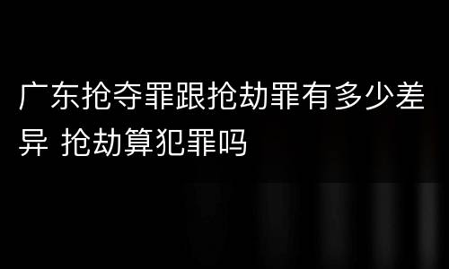 广东抢夺罪跟抢劫罪有多少差异 抢劫算犯罪吗