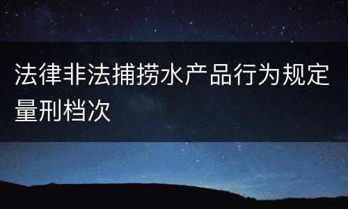 法律非法捕捞水产品行为规定量刑档次