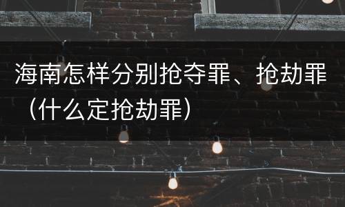 海南怎样分别抢夺罪、抢劫罪（什么定抢劫罪）