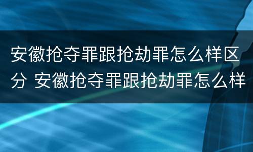 安徽抢夺罪跟抢劫罪怎么样区分 安徽抢夺罪跟抢劫罪怎么样区分的