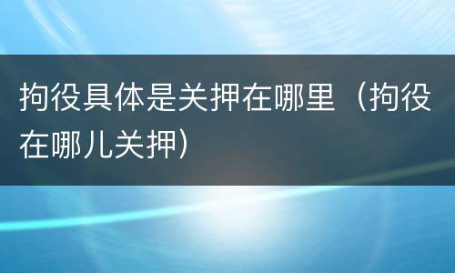 拘役具体是关押在哪里（拘役在哪儿关押）