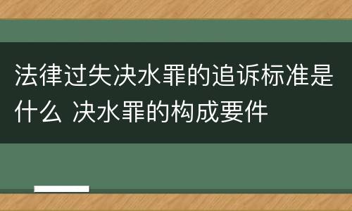 法律过失决水罪的追诉标准是什么 决水罪的构成要件