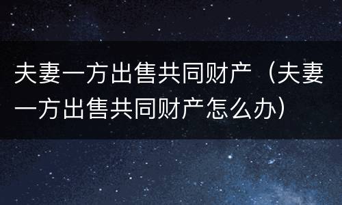 夫妻一方出售共同财产（夫妻一方出售共同财产怎么办）