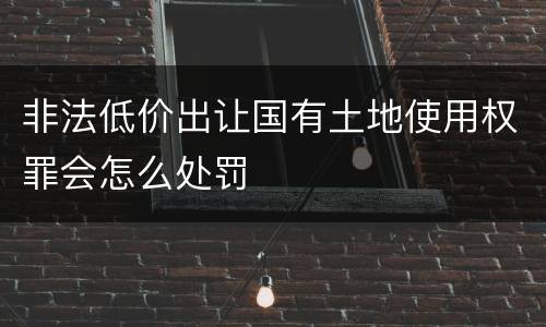非法低价出让国有土地使用权罪会怎么处罚