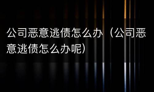 公司恶意逃债怎么办（公司恶意逃债怎么办呢）