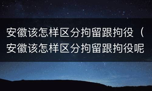 安徽该怎样区分拘留跟拘役（安徽该怎样区分拘留跟拘役呢）