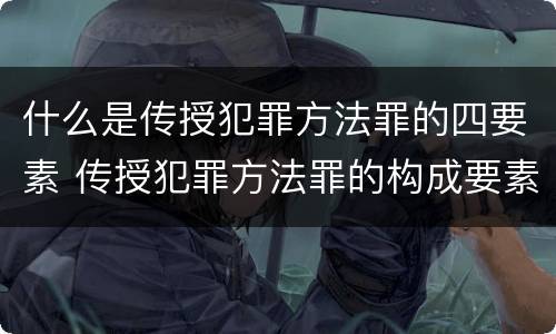 什么是传授犯罪方法罪的四要素 传授犯罪方法罪的构成要素