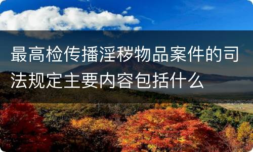 最高检传播淫秽物品案件的司法规定主要内容包括什么