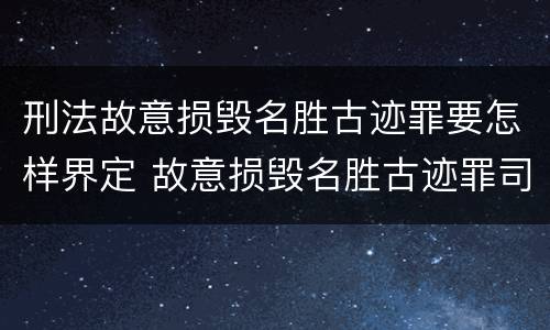刑法故意损毁名胜古迹罪要怎样界定 故意损毁名胜古迹罪司法解释