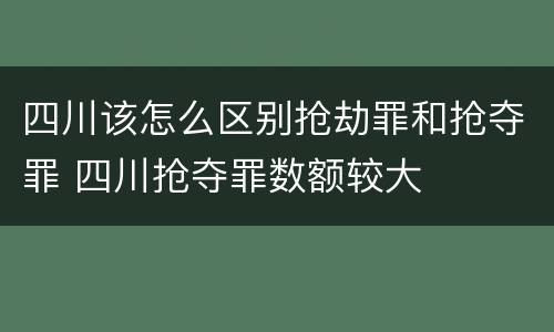 四川该怎么区别抢劫罪和抢夺罪 四川抢夺罪数额较大