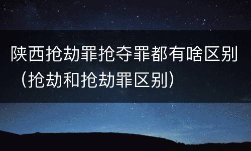 陕西抢劫罪抢夺罪都有啥区别（抢劫和抢劫罪区别）