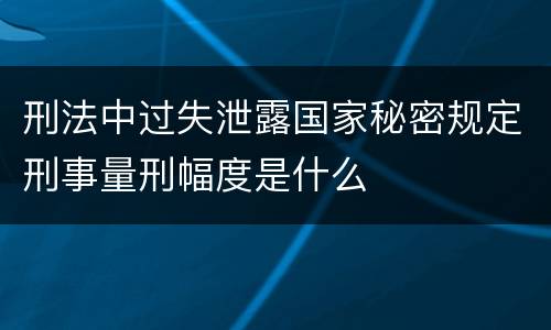 刑法中过失泄露国家秘密规定刑事量刑幅度是什么