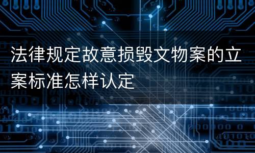 法律规定故意损毁文物案的立案标准怎样认定
