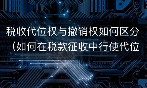 税收代位权与撤销权如何区分（如何在税款征收中行使代位权和撤销权）