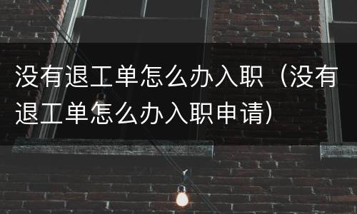 没有退工单怎么办入职（没有退工单怎么办入职申请）