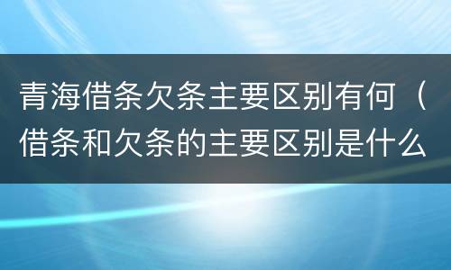 青海借条欠条主要区别有何（借条和欠条的主要区别是什么）