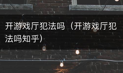 开游戏厅犯法吗（开游戏厅犯法吗知乎）