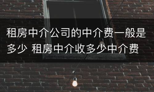 租房中介公司的中介费一般是多少 租房中介收多少中介费