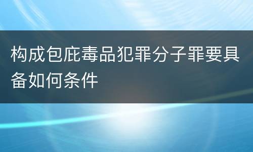 构成包庇毒品犯罪分子罪要具备如何条件
