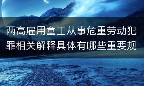 两高雇用童工从事危重劳动犯罪相关解释具体有哪些重要规定