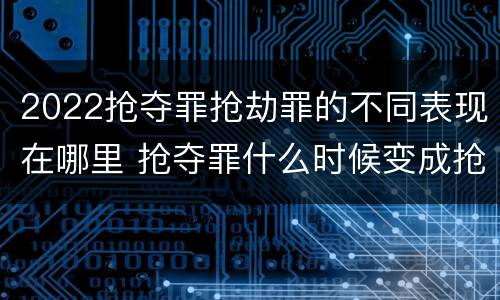 2022抢夺罪抢劫罪的不同表现在哪里 抢夺罪什么时候变成抢劫罪