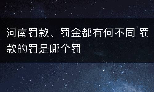 河南罚款、罚金都有何不同 罚款的罚是哪个罚