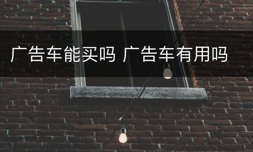 广告车能买吗 广告车有用吗