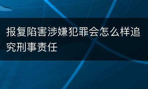 报复陷害涉嫌犯罪会怎么样追究刑事责任
