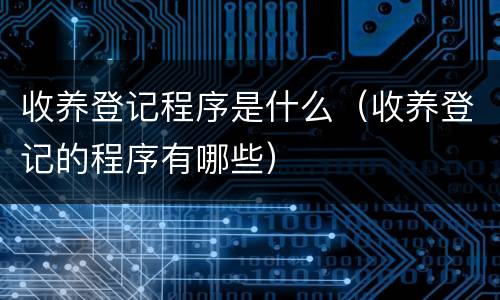 收养登记程序是什么（收养登记的程序有哪些）