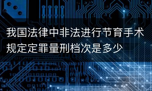 我国法律中非法进行节育手术规定定罪量刑档次是多少