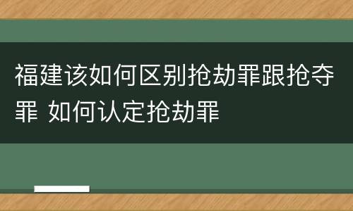 福建该如何区别抢劫罪跟抢夺罪 如何认定抢劫罪