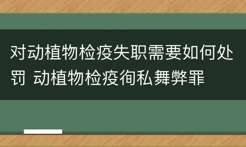 对动植物检疫失职需要如何处罚 动植物检疫徇私舞弊罪