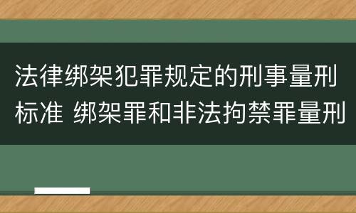 法律绑架犯罪规定的刑事量刑标准 绑架罪和非法拘禁罪量刑标准