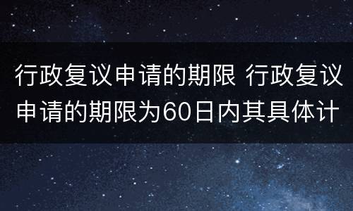 行政复议申请的期限 行政复议申请的期限为60日内其具体计算方法是