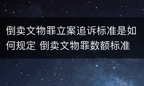 倒卖文物罪立案追诉标准是如何规定 倒卖文物罪数额标准