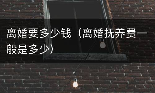 离婚要多少钱（离婚抚养费一般是多少）
