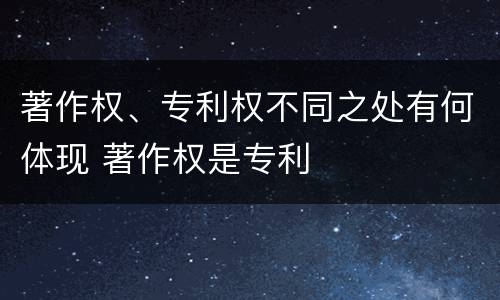 著作权、专利权不同之处有何体现 著作权是专利