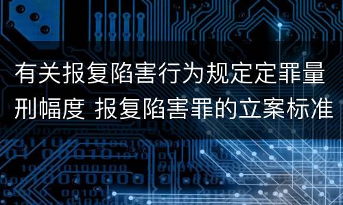 有关报复陷害行为规定定罪量刑幅度 报复陷害罪的立案标准