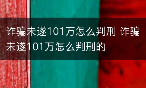 诈骗未遂101万怎么判刑 诈骗未遂101万怎么判刑的