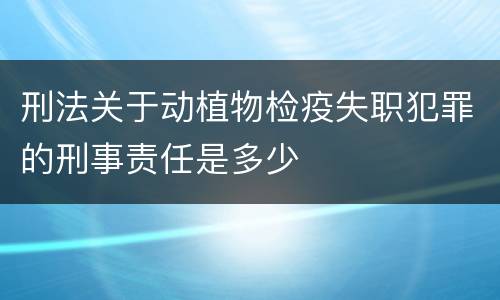 刑法关于动植物检疫失职犯罪的刑事责任是多少