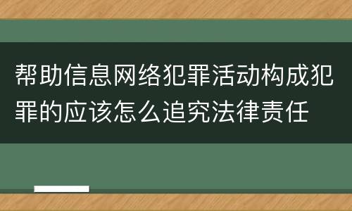 帮助信息网络犯罪活动构成犯罪的应该怎么追究法律责任