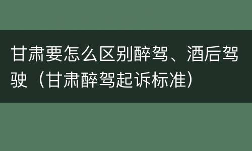 甘肃要怎么区别醉驾、酒后驾驶（甘肃醉驾起诉标准）