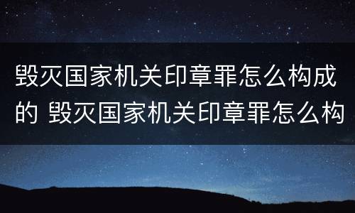 毁灭国家机关印章罪怎么构成的 毁灭国家机关印章罪怎么构成的呢