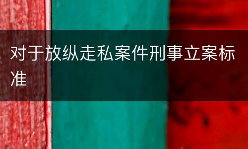 对于放纵走私案件刑事立案标准