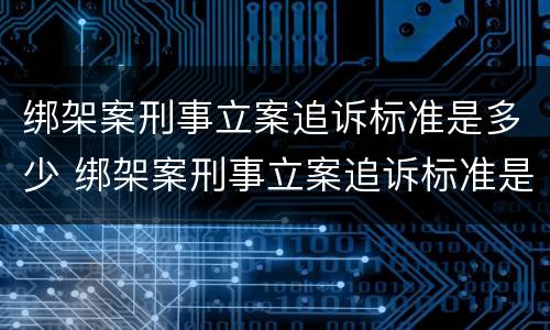 绑架案刑事立案追诉标准是多少 绑架案刑事立案追诉标准是多少钱